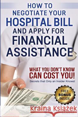 How to Negotiate Your Hospital Bill & Apply for Financial Assistance: What You Don't Know Can Cost You! Tim Hill 9781522772286 Createspace Independent Publishing Platform
