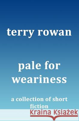 Pale for Weariness: A Collection of Short Fiction Terry Rowan 9781522774693