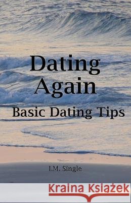 Dating Again: Basic Dating Tips I. M. Single 9781522775515 Createspace Independent Publishing Platform