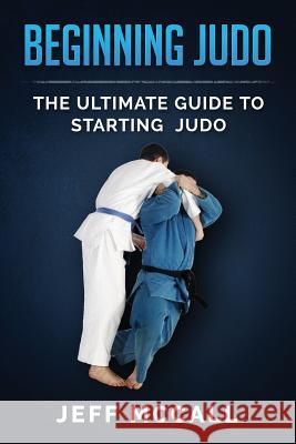 Beginning Judo: The Ultimate Guide to Starting Judo Jeff McCall 9781522776185 Createspace Independent Publishing Platform