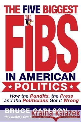 The Five Biggest Fibs in American Politics: How Pundits, Experts, Partisans and Others are Getting it Wrong Carlson, Bruce 9781522778783