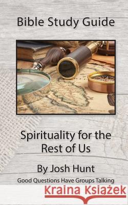 Bible Study Guide -- Spirituality for the Rest of Us: Good Questions Have Groups Talking Josh Hunt 9781522780564