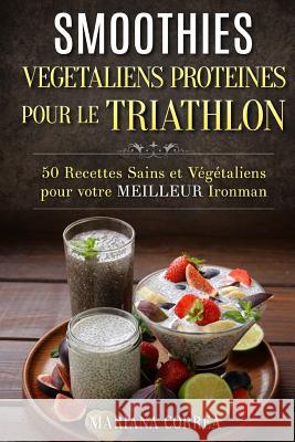 SMOOTHIES VEGETALIENS PROTEINES POUR Le TRIATHLON: 50 Recettes Sains et Vegetaliens pour votre Meilleur Ironman Correa, Mariana 9781522782353