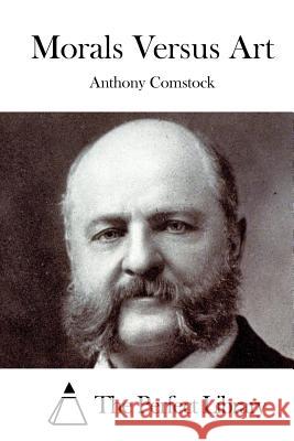 Morals Versus Art Anthony Comstock The Perfect Library 9781522784463