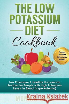 Low Potassium Diet Cookbook: 85 Low Potassium & Healthy Homemade Recipes for People with High Potassium Levels in Blood (Hyperkalemia) Monika Shah 9781522786016 Createspace Independent Publishing Platform