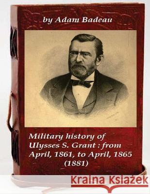 Military history of Ulysses S. Grant: from April, 1861, to April, 1865 (1881) Badeau, Adam 9781522786139