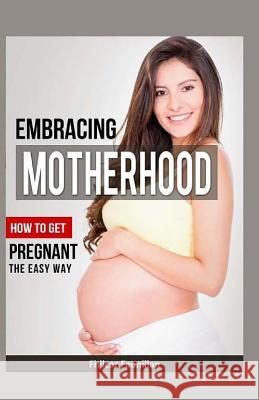 Embracing Motherhood: How to Get Pregnant the Easy Way Fhilcar Faunillan 9781522786610 Createspace Independent Publishing Platform