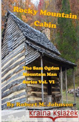 Rocky Mountain Cabin: The Sam Ogden Mountain Man Series Vol. VI Robert M. Johnson 9781522787730 Createspace Independent Publishing Platform