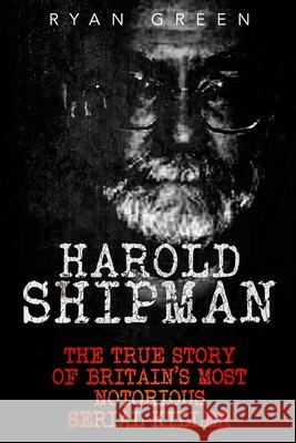 Harold Shipman: The True Story of Britain's Most Notorious Serial Killer Ryan Green 9781522788065 Createspace Independent Publishing Platform