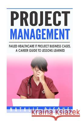 Project Management: Failed Healthcare IT Project Business Cases, a Career Guide to Lessons Learned Disque, Natalie 9781522788874 Createspace Independent Publishing Platform