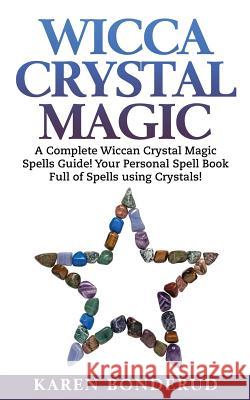 Wicca Crystal Magic: A Complete Wiccan Crystal Magic Spells Guide! Your Personal Spell Book Full of Spells Using Crystals! Karen Bonderud 9781522790723 Createspace Independent Publishing Platform
