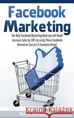 Facebook Marketing: The Only Facebook Marketing Book You Will Need! Increase Sales by 30% by Using These Facebook Marketing Secrets! a Com Kevin Donaldson 9781522790969 Createspace Independent Publishing Platform