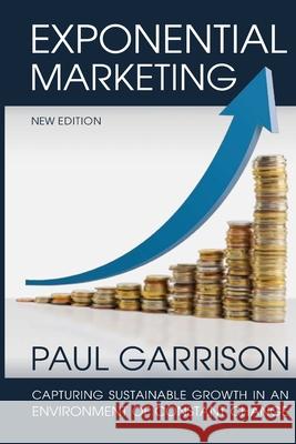 Exponential Marketing: Capturing Sustainable Growth in an Environment of Constant Change Paul Garrison 9781522791058