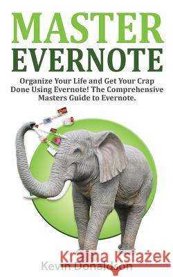 Master Evernote: Evernote Mastery - Organize Your Life and Get Your Crap Done! the Comprehensive Masters Guide to Evernote Kevin Donaldson 9781522791188 Createspace Independent Publishing Platform