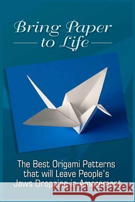 Bring Paper To Life: The Best Origami Patterns That Will Leave People's Jaws Dropping In Amazement Nichols, Thom 9781522792734 Createspace Independent Publishing Platform