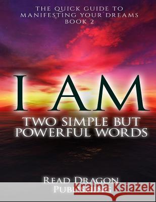 I Am: Two Simple but Powerful Words: The Quick Guide to Manifesting Your Dreams Publishing, Read Dragon 9781522797548 Createspace Independent Publishing Platform