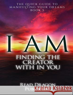 I Am: Finding the Creator with in You: The Quick Guide to Manifesting Your Dreams Read Dragon Publishing 9781522797777 Createspace Independent Publishing Platform