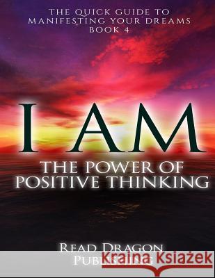 I Am: The Power of Posiitive Thinking: The Quick Guide to Manifesting Your Dreams Read Dragon Publishing 9781522798002 Createspace Independent Publishing Platform