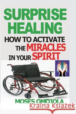 Surprise Healing: How to Activate the Miracles in Your Spirit Moses Omojola 9781522802518 Createspace Independent Publishing Platform