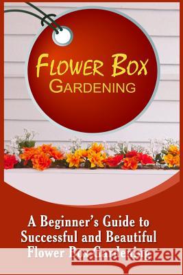 Flower Box Gardening: A Beginner's Guide To Successful And Beautiful Flower Box Allen, Olivia 9781522807544 Createspace Independent Publishing Platform