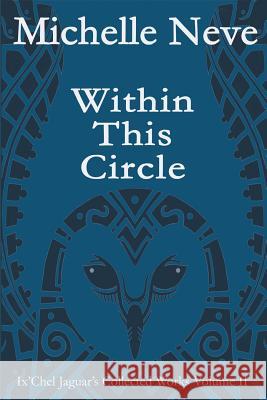 Within This Circle: Ix'Chel Jaguar's Collected Works Volume II-2006 to 2015 Travis Bowman Michelle Neve 9781522808831