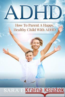 ADHD: How to Parent a Happy, Healthy Child with ADHD Sara Elliott Price 9781522812777 Createspace Independent Publishing Platform