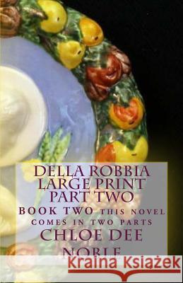 Della Robbia LARGE PRINT Part Two: BOOK TWO this novel comes in two parts Noble, Chloe Dee 9781522812838 Createspace Independent Publishing Platform