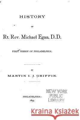 History of Rt. Rev. Michael Egan, D.D., First Bishop of Philadelphia Griffin, Martin I. J. 9781522816522