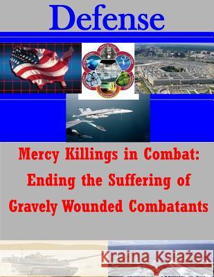Mercy Killings in Combat: Ending the Suffering of Gravely Wounded Combatants The Jude Advocate Generals School        Penny Hill Press Inc 9781522817079 Createspace Independent Publishing Platform
