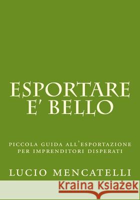 esportare e' bello: piccola guida all'esportazione per imprenditori disperati Mencatelli, Lucio 9781522819738 Createspace Independent Publishing Platform