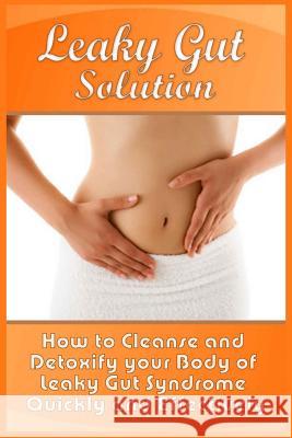 Leaky Gut Solution: How to Cleanse and Detoxify your Body of Leaky Gut Syndrome Quickly and Effectively Steele, Abel 9781522823285