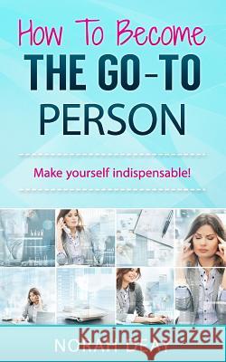 How to Become the Go-To Person: Make Yourself Indispensable! MS Norah G. Deay Norah Deay 9781522823841 Createspace Independent Publishing Platform