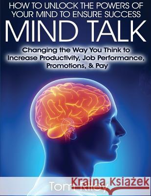 Mind Talk: Changing the Way You Think to Increase Job Productivity, Job Performance, Promotions & Pay Tom Riley 9781522824114