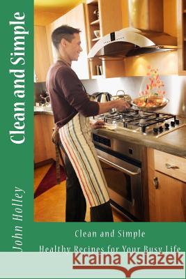 Clean and Simple: Healthy Recipes for Your Busy Life John Holle 9781522826651