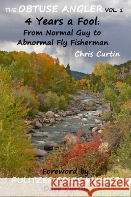 The Obtuse Angler - Volume 1: 4 Years a Fool: From Normal Guy to Abnormal Fly Fisherman Chris Curtin Dave Curtin 9781522828556