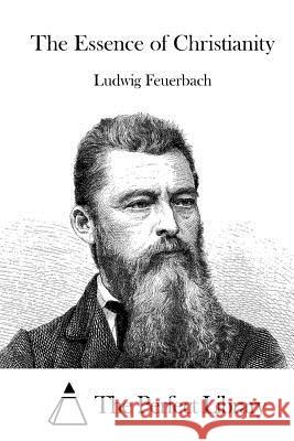 The Essence of Christianity Ludwig Feuerbach The Perfect Library 9781522828891 Createspace Independent Publishing Platform