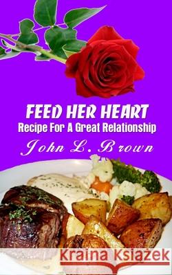 Feed Her Heart: Recipe For A Great Relationship Brown, John L. 9781522830740 Createspace Independent Publishing Platform