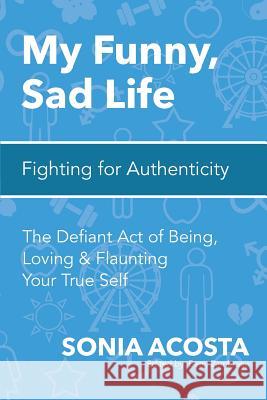 My Funny, Sad Life: Fighting for Authenticity: The Defiant Act of Being, Loving & Flaunting Your True Self Sonia Acosta Betty Zambrano Laura Molina 9781522832904 Createspace Independent Publishing Platform