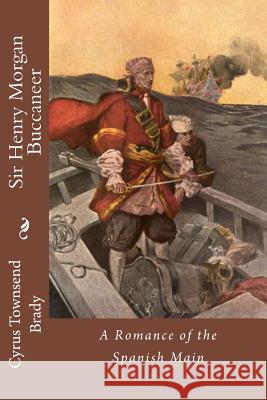 Sir Henry Morgan Buccaneer: A Romance of the Spanish Main Cyrus Townsend Brady 9781522836575