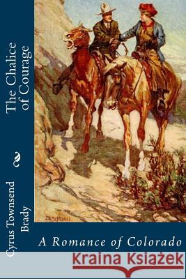 The Chalice of Courage: A Romance of Colorado Cyrus Townsend Brady 9781522836735