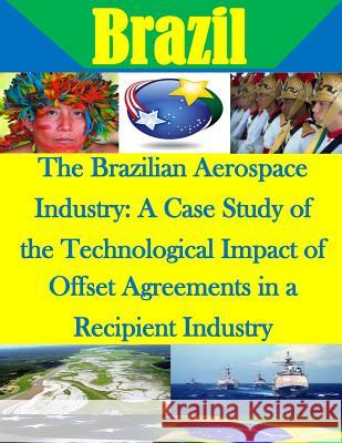 The Brazilian Aerospace Industry: A Case Study of the Technological Impact of Offset Agreements in a Recipient Industry Naval Postgraduate School                Penny Hill Press Inc 9781522837817 Createspace Independent Publishing Platform