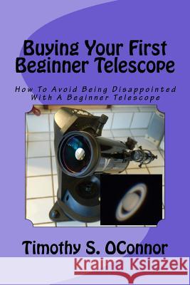 Buying Your First Beginner Telescope: How To Avoid Being Disappointed With A Beginner Telescope Oconnor, Timothy S. 9781522838456 Createspace Independent Publishing Platform