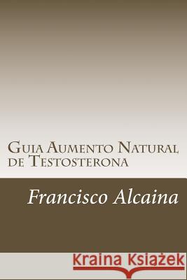 Guia Aumento Natural de Testosterona: Aumento Natural de la Testosterona Alcaina, Francisco 9781522838999 Createspace Independent Publishing Platform