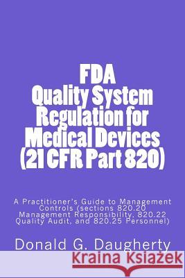 FDA Quality System Regulation for Medical Devices (21 CFR Part 820): A Practitioner's Guide to Management Controls (sections 820.20 Management Respons D. G. Daugherty 9781522840244 Createspace Independent Publishing Platform