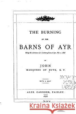 The Burning of the Barns of Ayr, Being the Substance of a Lecture Given at Ayr, Feb. 7, 1878 John Marquess of Bute 9781522841913
