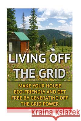 Living Off the Grid: Make Your House Eco-Friendly and Get Free by Generating Off the Grid Power: Emp Survival, Emp Survival Books, Emp Surv Joseph Klaid 9781522844846 Createspace Independent Publishing Platform