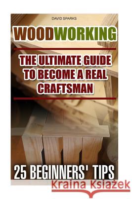 Woodworking The Ultimate Guide To Become A Real Craftsman, 25 Beginners' Tips: DIY household hacks, wood pallets, wood pallet projects, diy decoration Sparks, David 9781522845195
