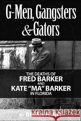 G-Men, Gangsters and Gators: The Fbi's Hunt for the Barker Gang in Florida Brian Hunt 9781522846819 