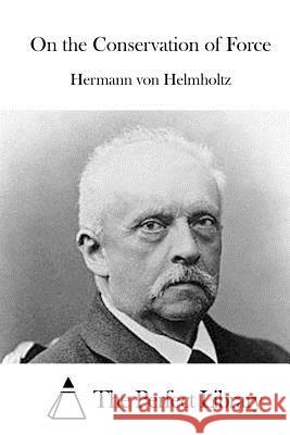 On the Conservation of Force Hermann Von Helmholtz The Perfect Library 9781522849209