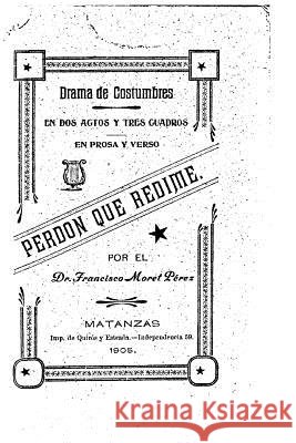 Perdón que redime, Drama de costumbre, en dos actos y tres cuadros, en prosa y verso Perez, Francisco Moret 9781522851981